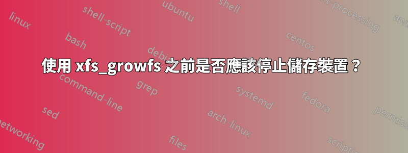 使用 xfs_growfs 之前是否應該停止儲存裝置？