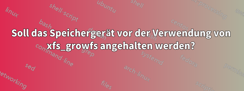 Soll das Speichergerät vor der Verwendung von xfs_growfs angehalten werden?