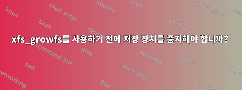 xfs_growfs를 사용하기 전에 저장 장치를 중지해야 합니까?