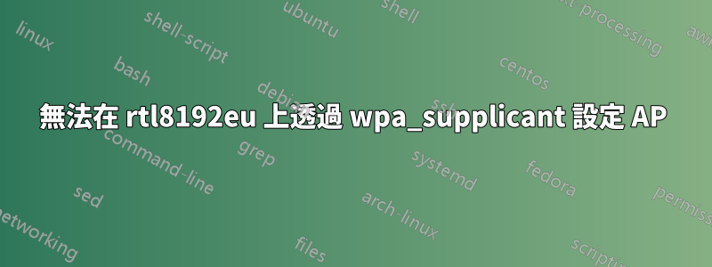 無法在 rtl8192eu 上透過 wpa_supplicant 設定 AP