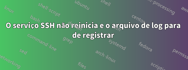 O serviço SSH não reinicia e o arquivo de log para de registrar