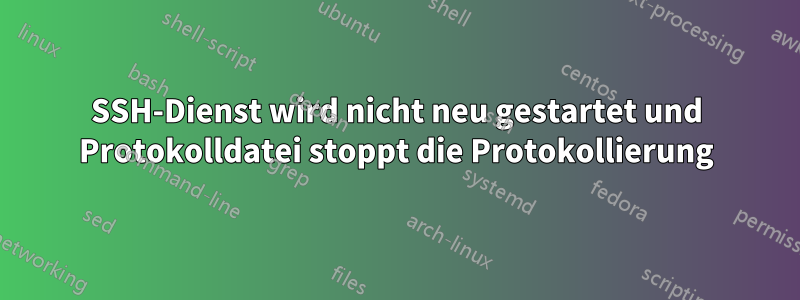 SSH-Dienst wird nicht neu gestartet und Protokolldatei stoppt die Protokollierung