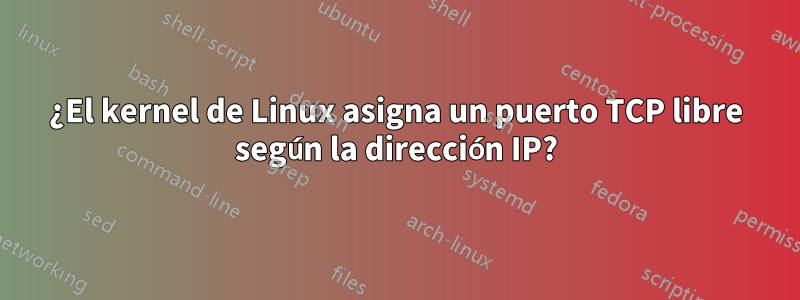 ¿El kernel de Linux asigna un puerto TCP libre según la dirección IP?