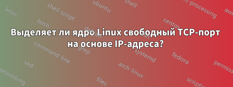 Выделяет ли ядро ​​Linux свободный TCP-порт на основе IP-адреса?