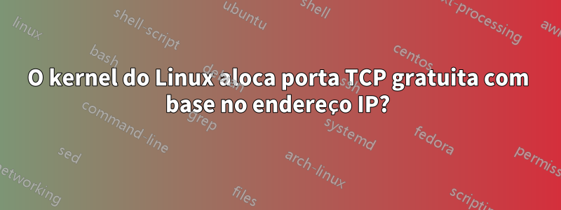 O kernel do Linux aloca porta TCP gratuita com base no endereço IP?