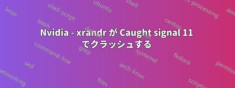 Nvidia - xrandr が Caught signal 11 でクラッシュする