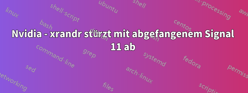 Nvidia - xrandr stürzt mit abgefangenem Signal 11 ab