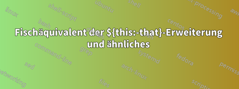 Fischäquivalent der ${this:-that}-Erweiterung und ähnliches