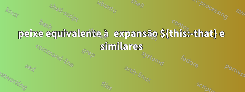 peixe equivalente à expansão ${this:-that} e similares