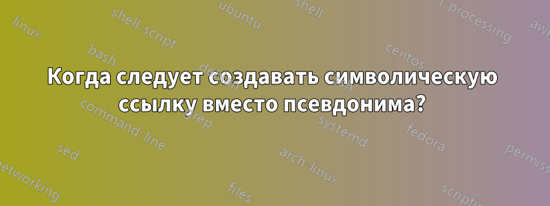 Когда следует создавать символическую ссылку вместо псевдонима?