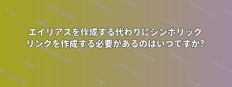 エイリアスを作成する代わりにシンボリック リンクを作成する必要があるのはいつですか?