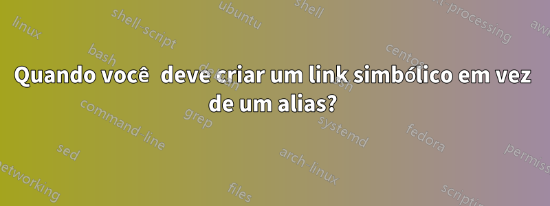 Quando você deve criar um link simbólico em vez de um alias?