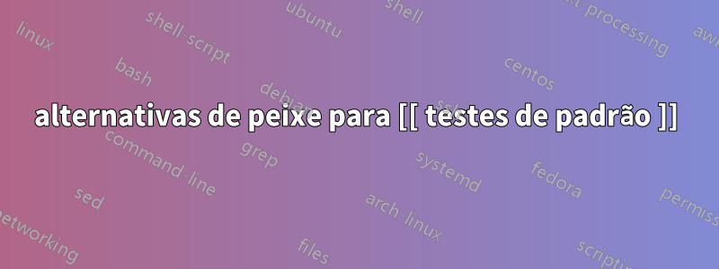 alternativas de peixe para [[ testes de padrão ]]