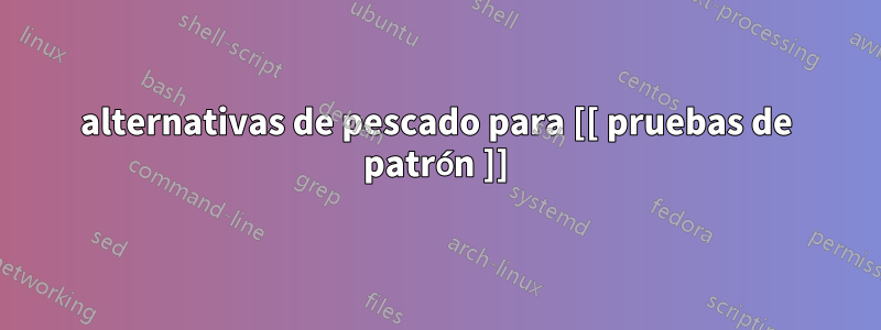 alternativas de pescado para [[ pruebas de patrón ]]