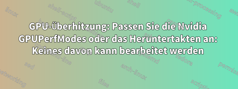 GPU-Überhitzung: Passen Sie die Nvidia GPUPerfModes oder das Heruntertakten an: Keines davon kann bearbeitet werden