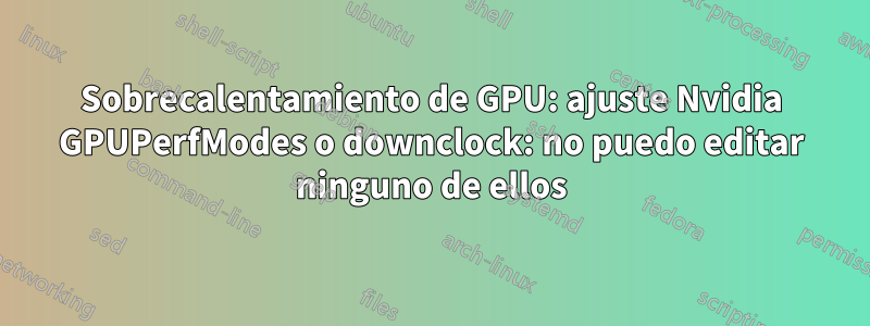 Sobrecalentamiento de GPU: ajuste Nvidia GPUPerfModes o downclock: no puedo editar ninguno de ellos