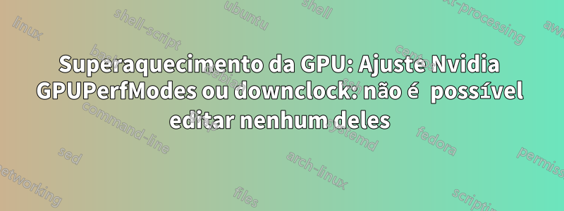 Superaquecimento da GPU: Ajuste Nvidia GPUPerfModes ou downclock: não é possível editar nenhum deles