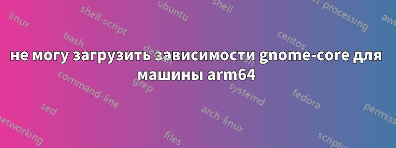 не могу загрузить зависимости gnome-core для машины arm64