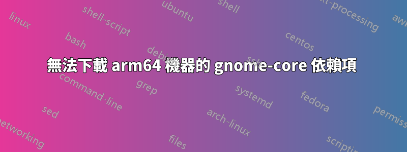 無法下載 arm64 機器的 gnome-core 依賴項