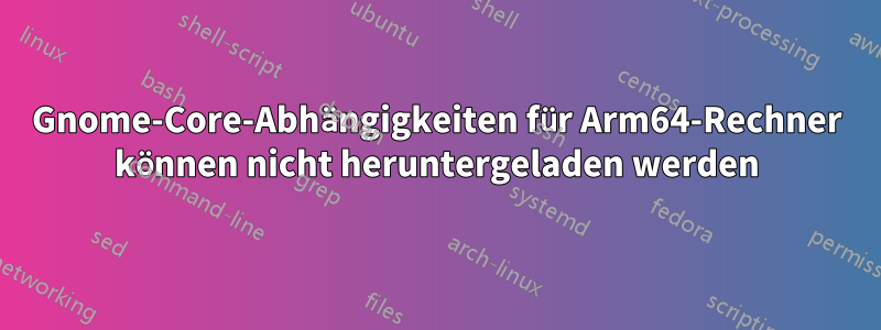 Gnome-Core-Abhängigkeiten für Arm64-Rechner können nicht heruntergeladen werden