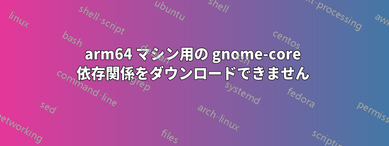 arm64 マシン用の gnome-core 依存関係をダウンロードできません