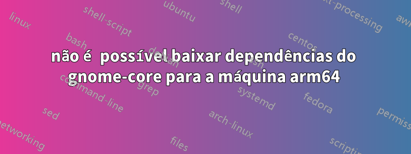 não é possível baixar dependências do gnome-core para a máquina arm64