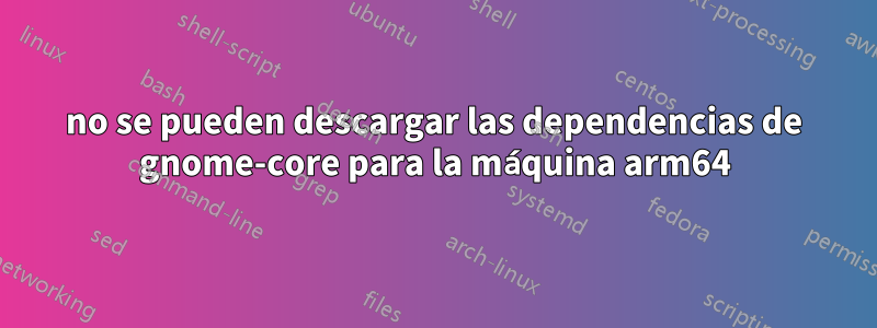 no se pueden descargar las dependencias de gnome-core para la máquina arm64