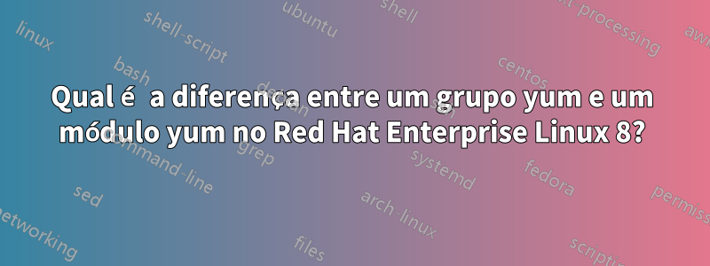 Qual é a diferença entre um grupo yum e um módulo yum no Red Hat Enterprise Linux 8?