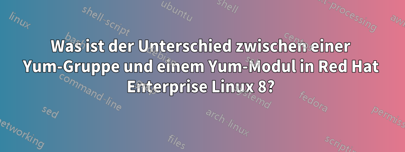 Was ist der Unterschied zwischen einer Yum-Gruppe und einem Yum-Modul in Red Hat Enterprise Linux 8?