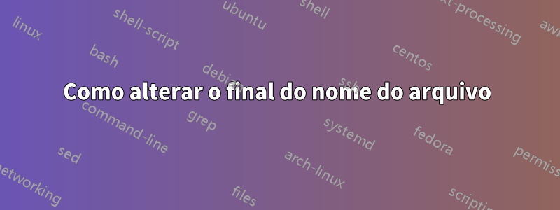 Como alterar o final do nome do arquivo