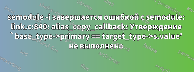 semodule -i завершается ошибкой с semodule: link.c:840: alias_copy_callback: Утверждение `base_type->primary == target_type->s.value' не выполнено