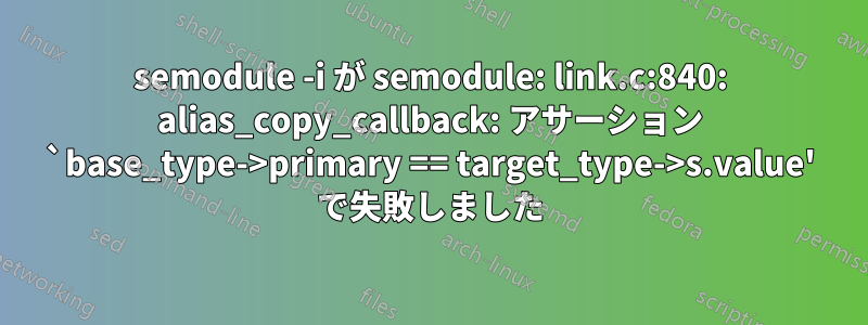 semodule -i が semodule: link.c:840: alias_copy_callback: アサーション `base_type->primary == target_type->s.value' で失敗しました