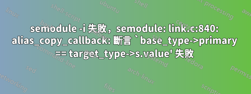 semodule -i 失敗，semodule: link.c:840: alias_copy_callback: 斷言 `base_type->primary == target_type->s.value' 失敗