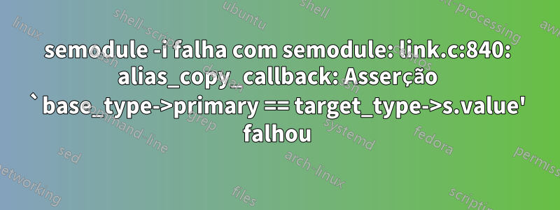 semodule -i falha com semodule: link.c:840: alias_copy_callback: Asserção `base_type->primary == target_type->s.value' falhou