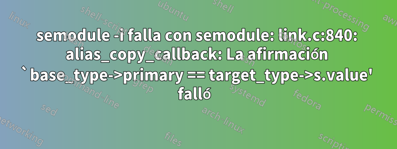 semodule -i falla con semodule: link.c:840: alias_copy_callback: La afirmación `base_type->primary == target_type->s.value' falló