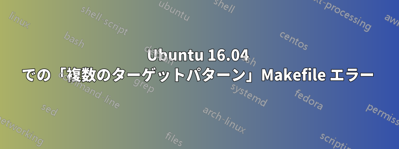 Ubuntu 16.04 での「複数のターゲットパターン」Makefile エラー