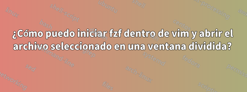 ¿Cómo puedo iniciar fzf dentro de vim y abrir el archivo seleccionado en una ventana dividida?