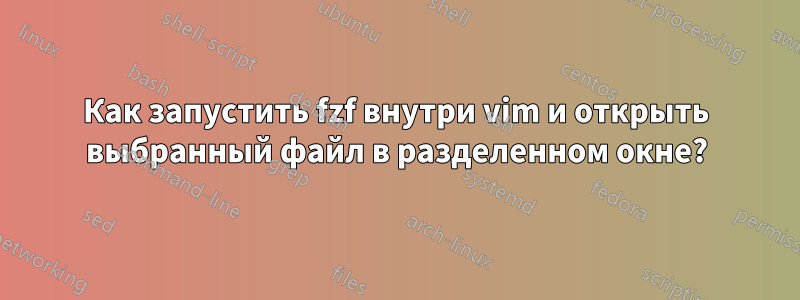 Как запустить fzf внутри vim и открыть выбранный файл в разделенном окне?