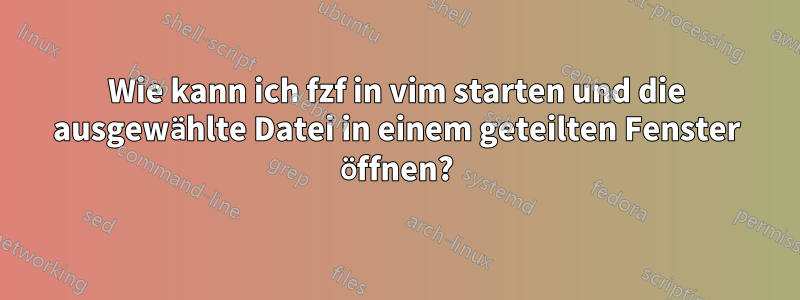 Wie kann ich fzf in vim starten und die ausgewählte Datei in einem geteilten Fenster öffnen?