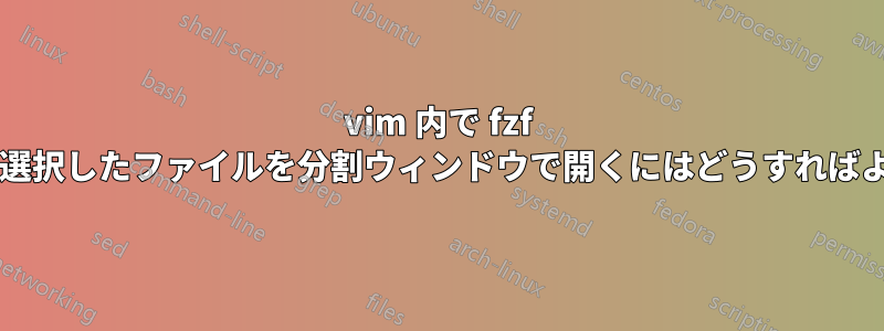 vim 内で fzf を起動し、選択したファイルを分割ウィンドウで開くにはどうすればよいですか?