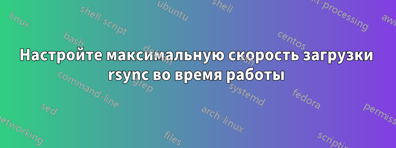 Настройте максимальную скорость загрузки rsync во время работы