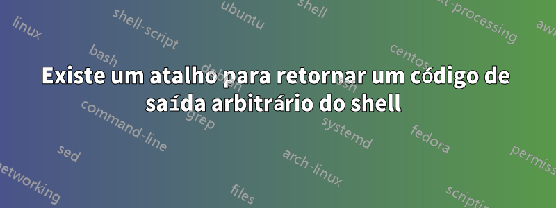 Existe um atalho para retornar um código de saída arbitrário do shell 