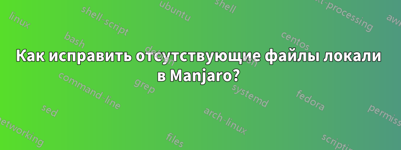 Как исправить отсутствующие файлы локали в Manjaro?