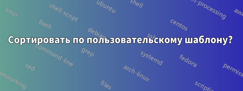 Сортировать по пользовательскому шаблону?