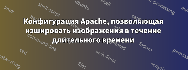 Конфигурация Apache, позволяющая кэшировать изображения в течение длительного времени