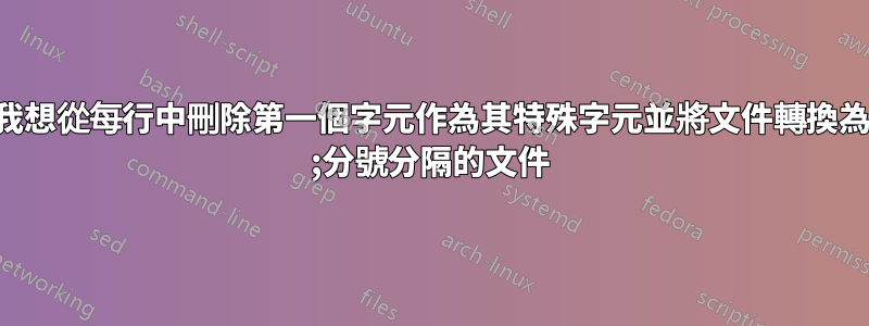 我想從每行中刪除第一個字元作為其特殊字元並將文件轉換為 ;分號分隔的文件