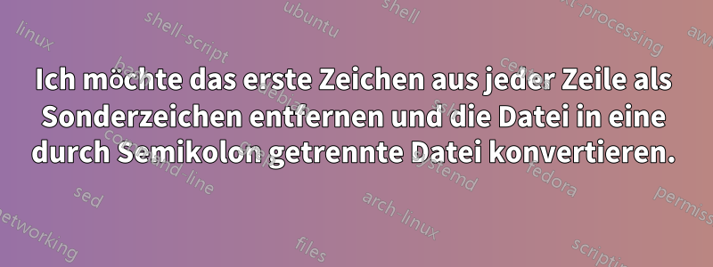 Ich möchte das erste Zeichen aus jeder Zeile als Sonderzeichen entfernen und die Datei in eine durch Semikolon getrennte Datei konvertieren.