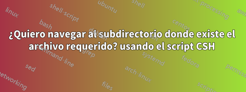 ¿Quiero navegar al subdirectorio donde existe el archivo requerido? usando el script CSH