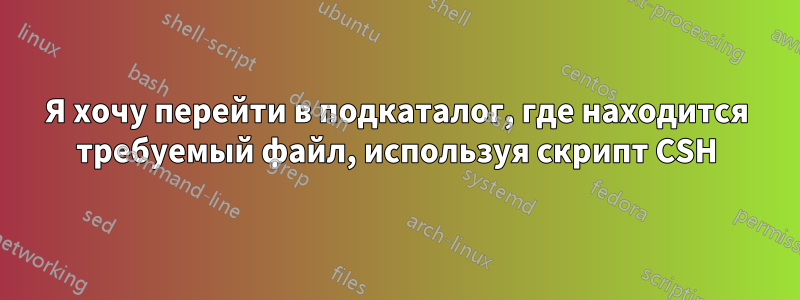 Я хочу перейти в подкаталог, где находится требуемый файл, используя скрипт CSH