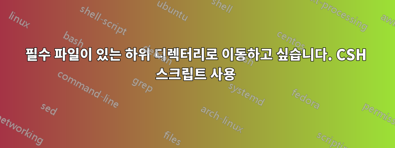 필수 파일이 있는 하위 디렉터리로 이동하고 싶습니다. CSH 스크립트 사용